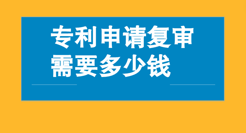 专利申请复审需要多少钱 专利申请复审需要多少钱