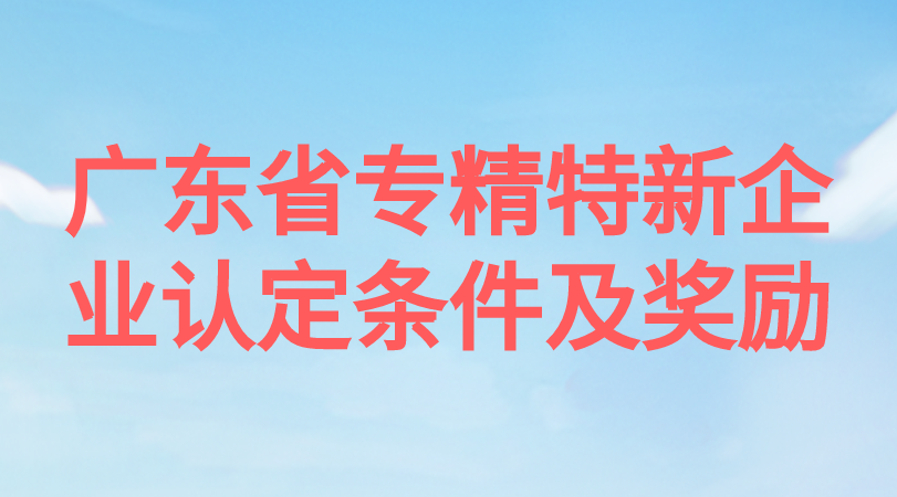 广东省专精特新企业认定条件及奖励 广东省专精特新企业认定条件及奖励