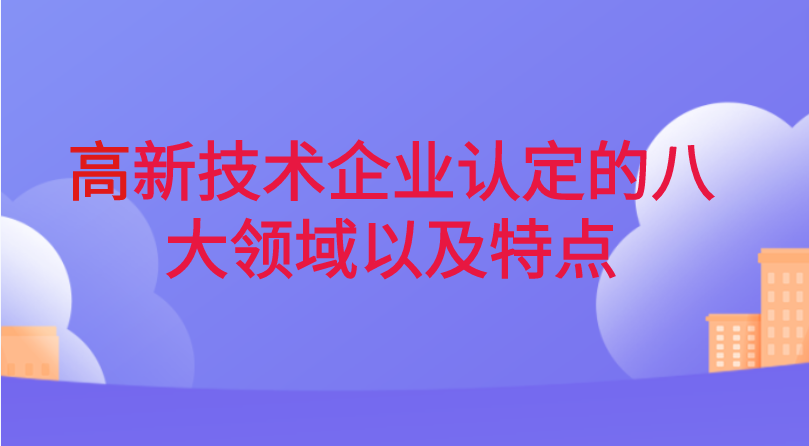 高新技术企业认定的八大领域以及特点 高新技术企业认定的八大领域以及特点