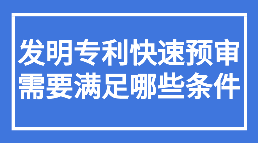 发明专利快速预审需要满足哪些条件 发明专利快速预审需要满足哪些条件